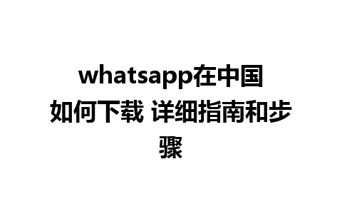 whatsapp在中国如何下载 详细指南和步骤