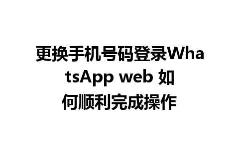 更换手机号码登录WhatsApp web 如何顺利完成操作