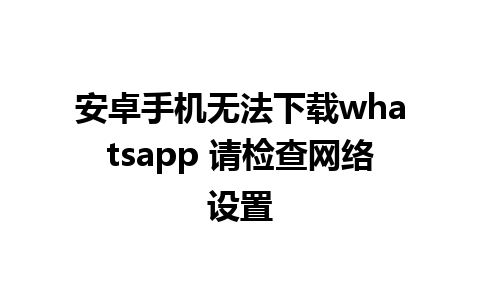 安卓手机无法下载whatsapp 请检查网络设置