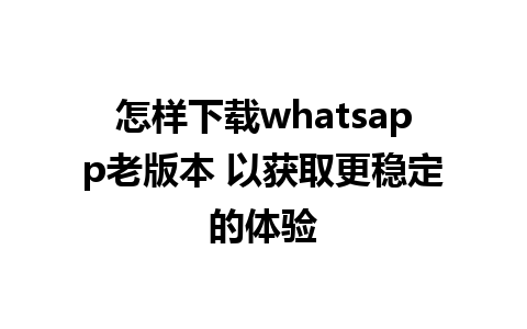 怎样下载whatsapp老版本 以获取更稳定的体验