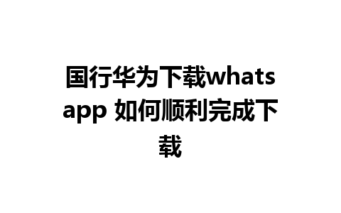 国行华为下载whatsapp 如何顺利完成下载