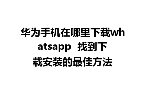 华为手机在哪里下载whatsapp  找到下载安装的最佳方法