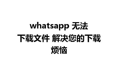 whatsapp 无法下载文件 解决您的下载烦恼