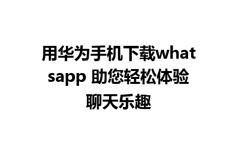 用华为手机下载whatsapp 助您轻松体验聊天乐趣