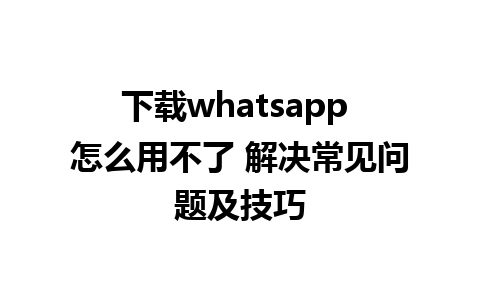 下载whatsapp 怎么用不了 解决常见问题及技巧