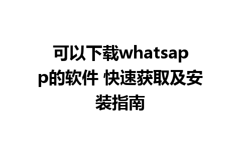 可以下载whatsapp的软件 快速获取及安装指南