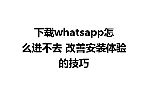 下载whatsapp怎么进不去 改善安装体验的技巧