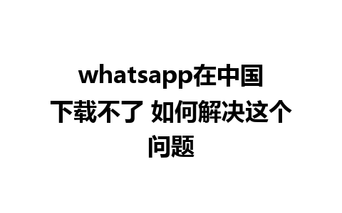 whatsapp在中国下载不了 如何解决这个问题