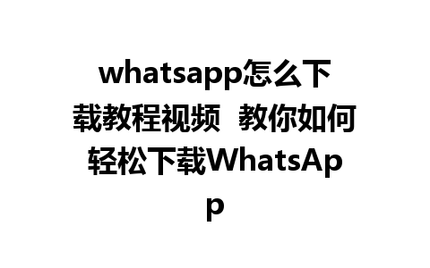 whatsapp怎么下载教程视频  教你如何轻松下载WhatsApp