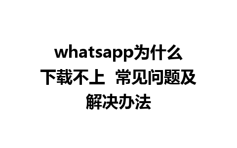 whatsapp为什么下载不上  常见问题及解决办法