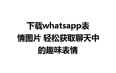 下载whatsapp表情图片 轻松获取聊天中的趣味表情