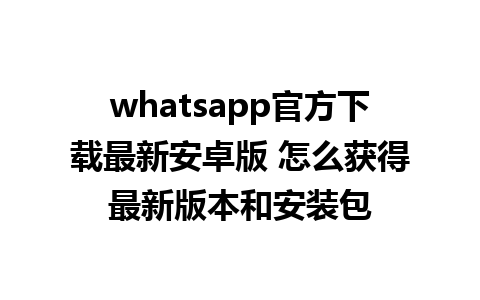 whatsapp官方下载最新安卓版 怎么获得最新版本和安装包