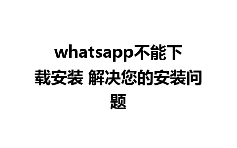 whatsapp不能下载安装 解决您的安装问题