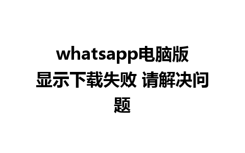 whatsapp电脑版显示下载失败 请解决问题