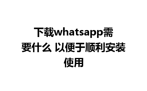 下载whatsapp需要什么 以便于顺利安装使用