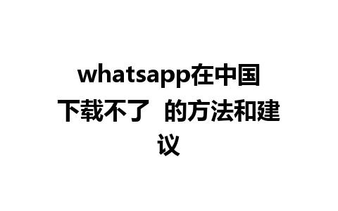 whatsapp在中国下载不了  的方法和建议