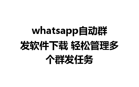 whatsapp自动群发软件下载 轻松管理多个群发任务