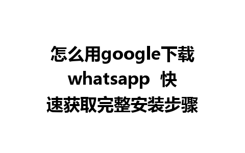 怎么用google下载whatsapp  快速获取完整安装步骤