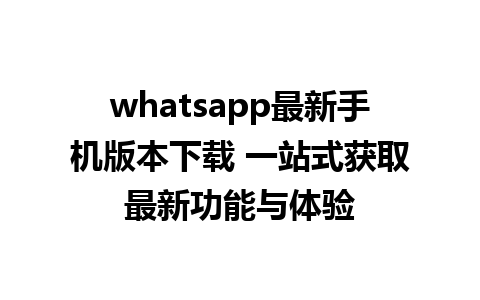 whatsapp最新手机版本下载 一站式获取最新功能与体验