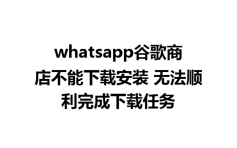 whatsapp谷歌商店不能下载安装 无法顺利完成下载任务