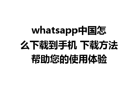 whatsapp中国怎么下载到手机 下载方法帮助您的使用体验