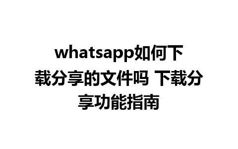 whatsapp如何下载分享的文件吗 下载分享功能指南