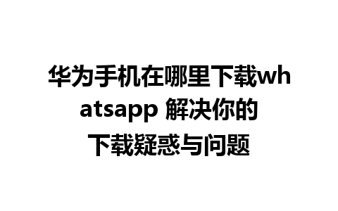 华为手机在哪里下载whatsapp 解决你的下载疑惑与问题