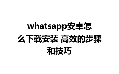 whatsapp安卓怎么下载安装 高效的步骤和技巧