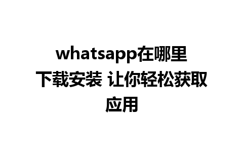 whatsapp在哪里下载安装 让你轻松获取应用