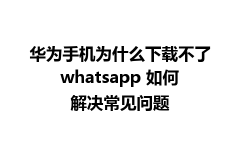 华为手机为什么下载不了whatsapp 如何解决常见问题