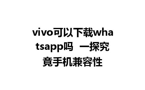 vivo可以下载whatsapp吗  一探究竟手机兼容性