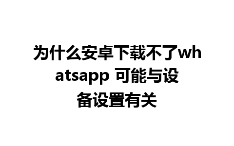 为什么安卓下载不了whatsapp 可能与设备设置有关