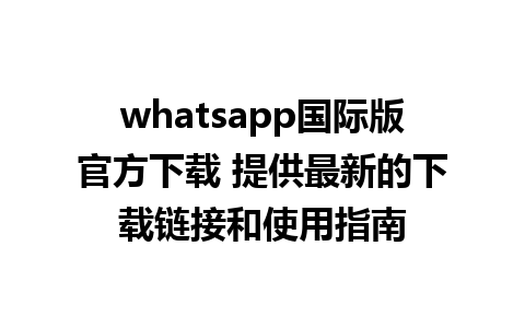 whatsapp国际版官方下载 提供最新的下载链接和使用指南