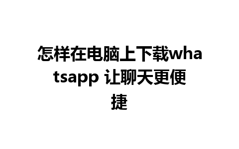 怎样在电脑上下载whatsapp 让聊天更便捷