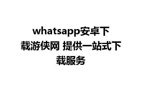 whatsapp安卓下载游侠网 提供一站式下载服务