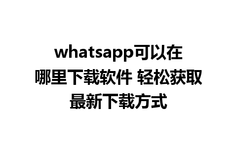 whatsapp可以在哪里下载软件 轻松获取最新下载方式