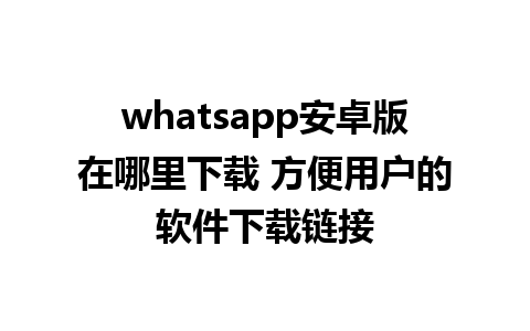 whatsapp安卓版在哪里下载 方便用户的软件下载链接