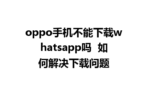 oppo手机不能下载whatsapp吗  如何解决下载问题