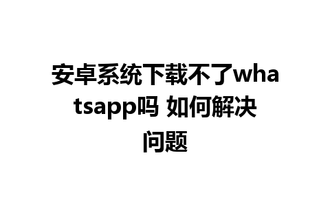 安卓系统下载不了whatsapp吗 如何解决问题