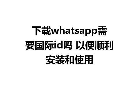 下载whatsapp需要国际id吗 以便顺利安装和使用