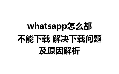 whatsapp怎么都不能下载 解决下载问题及原因解析