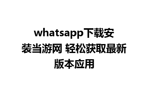 whatsapp下载安装当游网 轻松获取最新版本应用