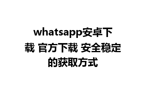 whatsapp安卓下载 官方下载 安全稳定的获取方式