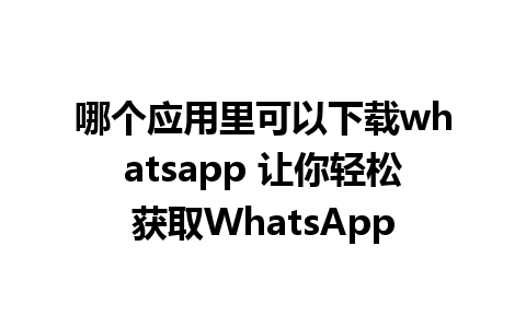 哪个应用里可以下载whatsapp 让你轻松获取WhatsApp