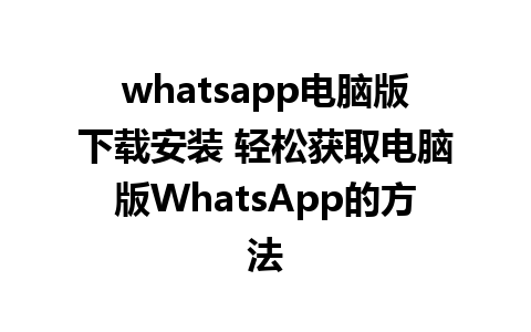 whatsapp电脑版下载安装 轻松获取电脑版WhatsApp的方法