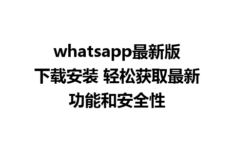 whatsapp最新版下载安装 轻松获取最新功能和安全性