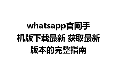 whatsapp官网手机版下载最新 获取最新版本的完整指南