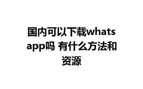 国内可以下载whatsapp吗 有什么方法和资源