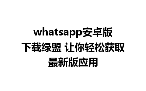 whatsapp安卓版下载绿盟 让你轻松获取最新版应用