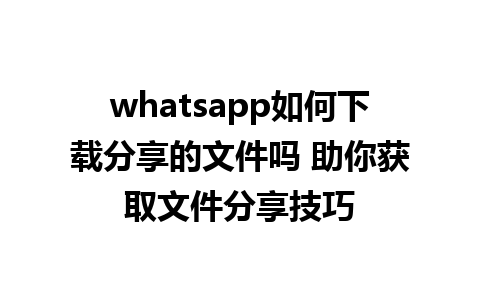 whatsapp如何下载分享的文件吗 助你获取文件分享技巧